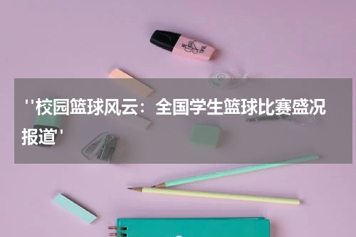  "校园篮球风云：全国学生篮球比赛盛况报道"