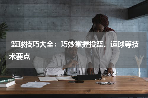  篮球技巧大全：巧妙掌握投篮、运球等技术要点