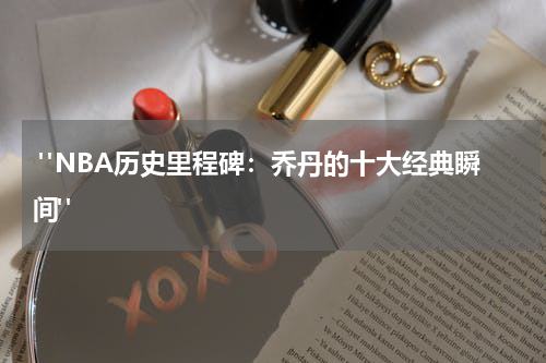  "NBA历史里程碑：乔丹的十大经典瞬间"