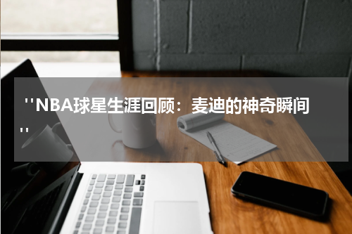  "NBA球星生涯回顾：麦迪的神奇瞬间"