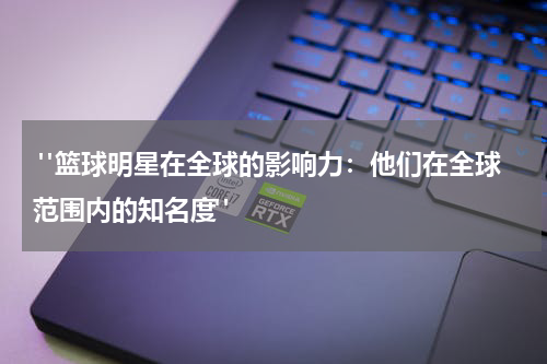 "篮球明星在全球的影响力：他们在全球范围内的知名度"