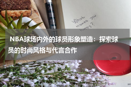  NBA球场内外的球员形象塑造：探索球员的时尚风格与代言合作