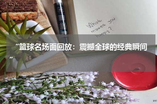 “篮球名场面回放：震撼全球的经典瞬间”