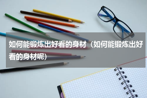 如何能锻炼出好看的身材（如何能锻炼出好看的身材呢）