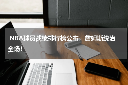  NBA球员战绩排行榜公布，詹姆斯统治全场！