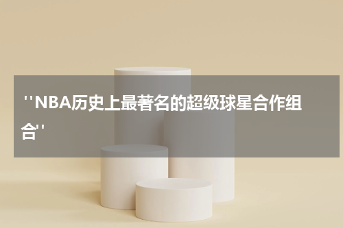  "NBA历史上最著名的超级球星合作组合"