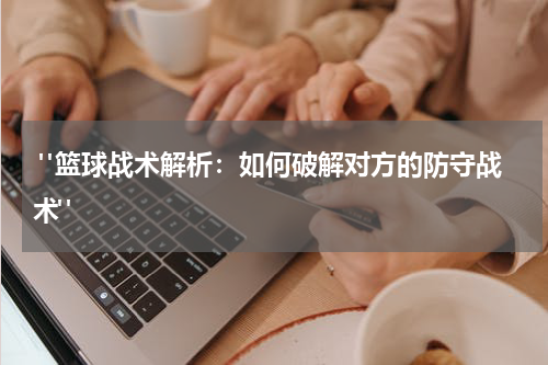  "篮球战术解析：如何破解对方的防守战术"