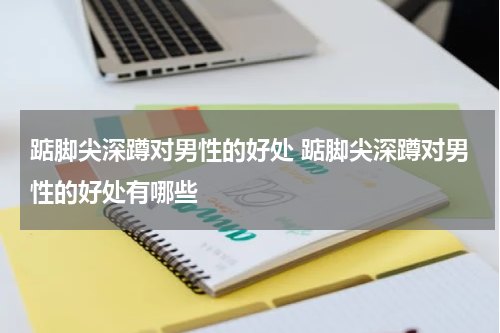 踮脚尖深蹲对男性的好处 踮脚尖深蹲对男性的好处有哪些