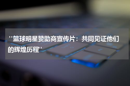  "篮球明星赞助商宣传片：共同见证他们的辉煌历程"