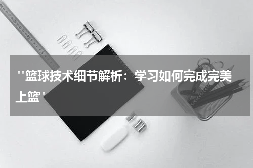  "篮球技术细节解析：学习如何完成完美上篮"
