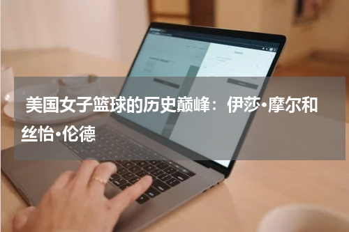  美国女子篮球的历史巅峰：伊莎·摩尔和丝怡·伦德