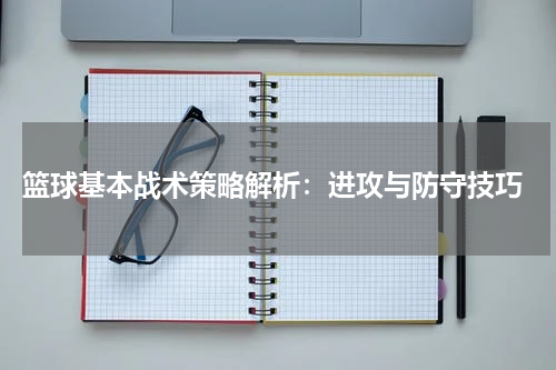  篮球基本战术策略解析：进攻与防守技巧