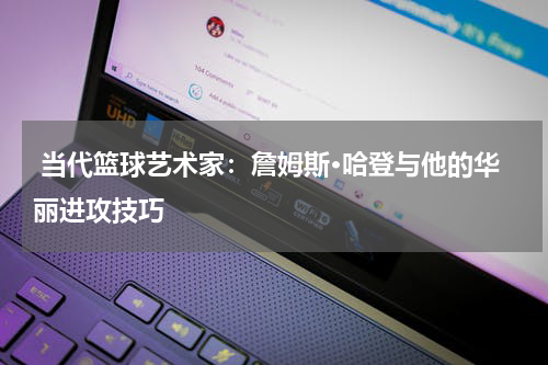  当代篮球艺术家：詹姆斯·哈登与他的华丽进攻技巧
