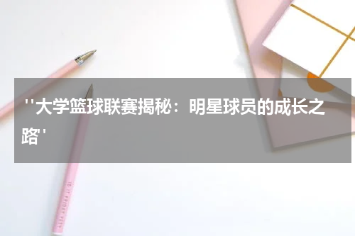 "大学篮球联赛揭秘：明星球员的成长之路"