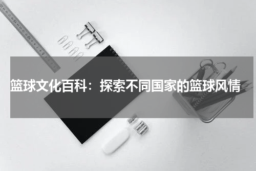  篮球文化百科：探索不同国家的篮球风情