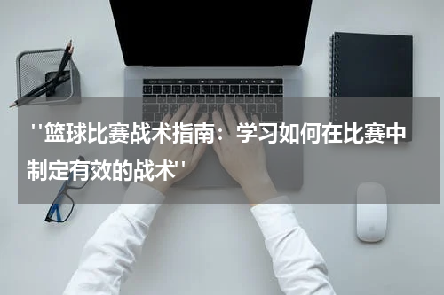  "篮球比赛战术指南：学习如何在比赛中制定有效的战术"