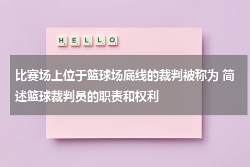 比赛场上位于篮球场底线的裁判被称为 简述篮球裁判员的职责和权利