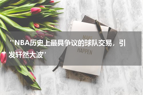  "NBA历史上最具争议的球队交易，引发轩然大波"