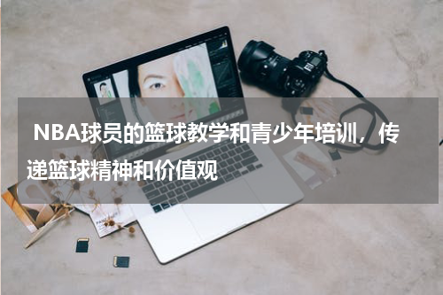  NBA球员的篮球教学和青少年培训，传递篮球精神和价值观
