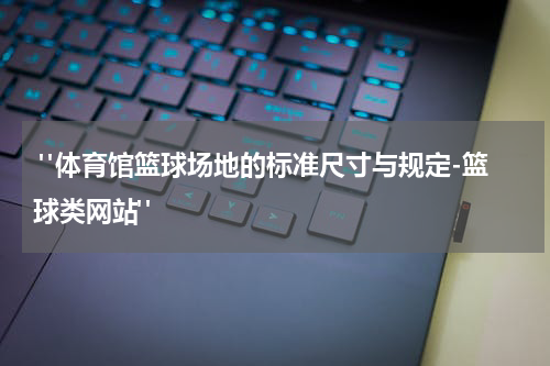  "体育馆篮球场地的标准尺寸与规定-篮球类网站"