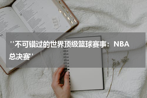  "不可错过的世界顶级篮球赛事：NBA总决赛"