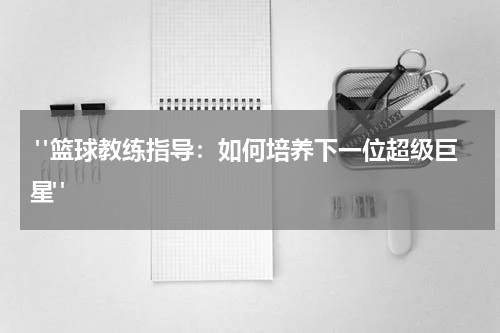  "篮球教练指导：如何培养下一位超级巨星"