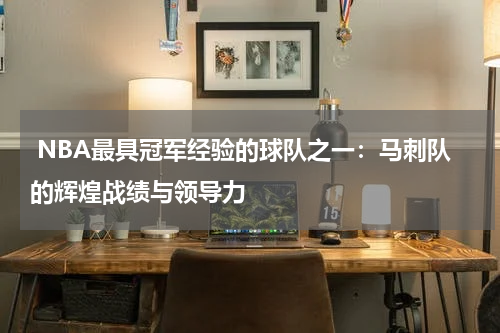  NBA最具冠军经验的球队之一：马刺队的辉煌战绩与领导力