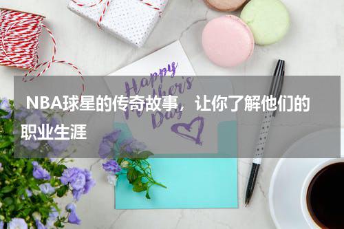  NBA球星的传奇故事，让你了解他们的职业生涯