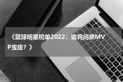  《篮球明星榜单2022：谁将问鼎MVP宝座？》