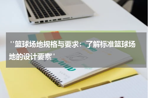  "篮球场地规格与要求：了解标准篮球场地的设计要素"