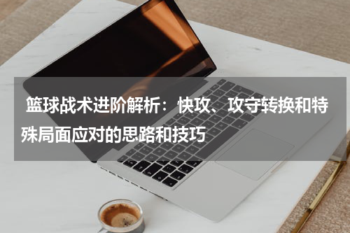  篮球战术进阶解析：快攻、攻守转换和特殊局面应对的思路和技巧