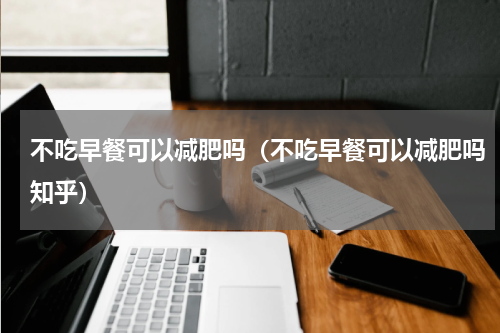不吃早餐可以减肥吗（不吃早餐可以减肥吗知乎）