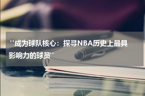  "成为球队核心：探寻NBA历史上最具影响力的球员"