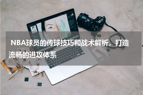  NBA球员的传球技巧和战术解析，打造流畅的进攻体系
