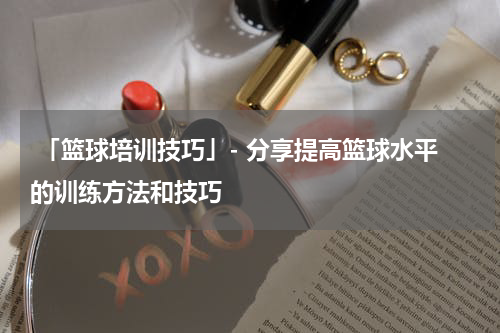  「篮球培训技巧」- 分享提高篮球水平的训练方法和技巧