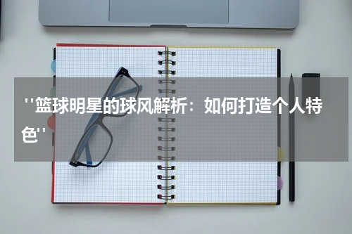  "篮球明星的球风解析：如何打造个人特色"