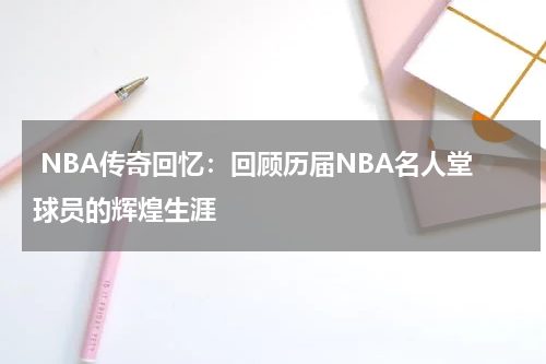  NBA传奇回忆：回顾历届NBA名人堂球员的辉煌生涯