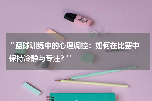  "篮球训练中的心理调控：如何在比赛中保持冷静与专注？"