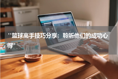 "篮球高手技巧分享：聆听他们的成功心得"