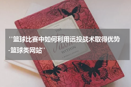  "篮球比赛中如何利用远投战术取得优势-篮球类网站"