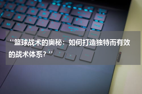  "篮球战术的奥秘：如何打造独特而有效的战术体系？"