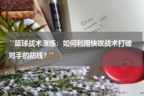  "篮球战术演练：如何利用快攻战术打破对手的防线？"