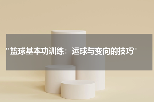  "篮球基本功训练：运球与变向的技巧"