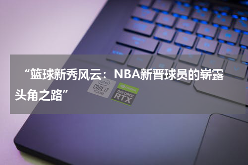  “篮球新秀风云：NBA新晋球员的崭露头角之路”