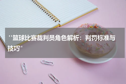  "篮球比赛裁判员角色解析：判罚标准与技巧"