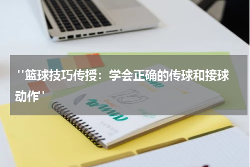  "篮球技巧传授：学会正确的传球和接球动作"
