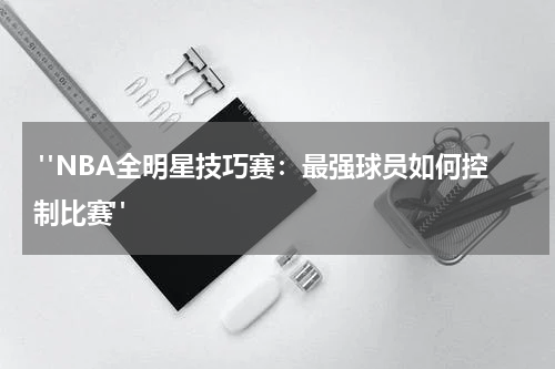  "NBA全明星技巧赛：最强球员如何控制比赛"