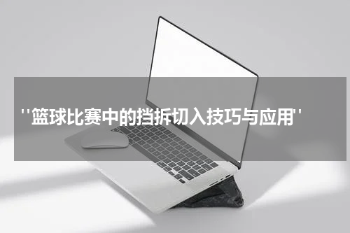  "篮球比赛中的挡拆切入技巧与应用"