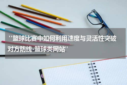 "篮球比赛中如何利用速度与灵活性突破对方防线-篮球类网站"