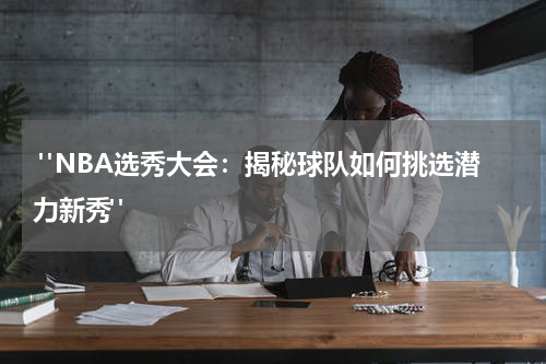 "NBA选秀大会：揭秘球队如何挑选潜力新秀"